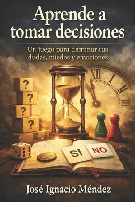 Aprende a tomar decisiones: Un juego para dominar tus dudas, miedos y emociones by José Ignacio Méndez