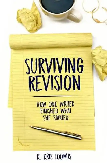 Surviving Revision: How One Writer Finished What She Started by K. Kris Loomis