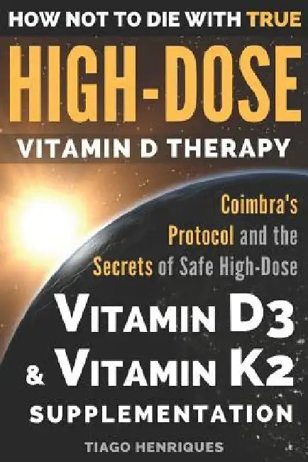 How Not To Die With True High-Dose Vitamin D Therapy: Coimbra's Protocol and the Secrets of Safe High-Dose Vitamin D3 and Vitamin K2 Supplementation by Tiago Henriques
