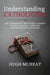 Understanding Catholicism: Explanations of the Catholic Church for Non-Catholic Christians and Fallen Away Catholics by Hugh Murray