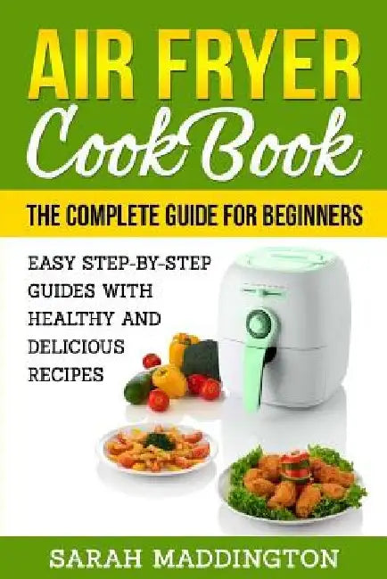 Air Fryer Cookbook: The Complete Guide for Beginners: Easy Step-by-Step Guides w by Sarah Maddington