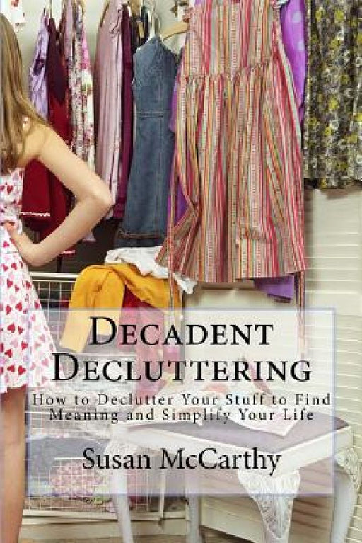 Decadent Decluttering: How to Declutter Your Stuff to Find Meaning and Simplify Your Life by Susan McCarthy