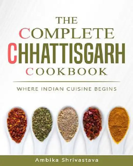 The Complete Chhattisgarh Cookbook: Where Indian Cuisine Begins by Ambika Shrivastava