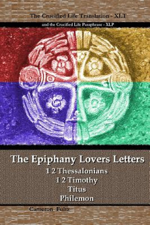 The Epiphany Lovers Letters: Crucified Life translations of 1 2 Thessalonians 1 2 Timothy Titus Philemon by Cameron Fultz