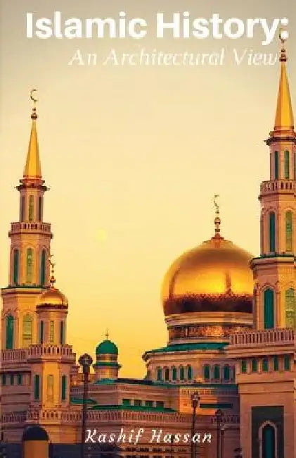 Islamic History: An Architectural View by Kashif Hassan