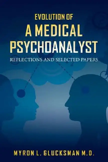 Evolution of a Medical Psychoanalyst: Reflections and Selected Papers by Myron L. Glucksman M. D.
