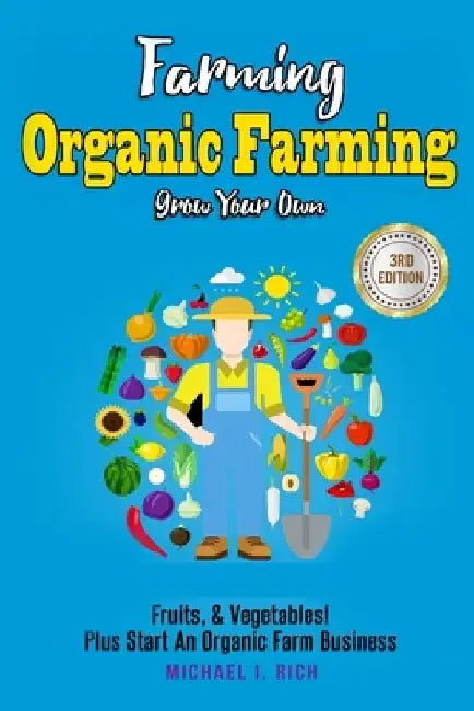 Farming: Organic Farming - Grow Your Own: Fruits, & Vegetables! Plus Start An Organic Farm Business by Michael I. Rich