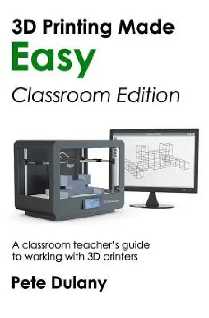 3D Printing Made Easy: Classroom Edition: A classroom teacher's guide to working with 3D printers by Pete Dulany