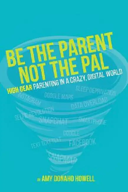 Be the Parent, Not the Pal: High Gear Parenting Tips in a Crazy, Digital World by Amy Donaho Howell