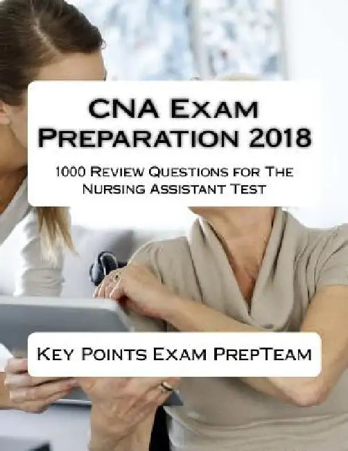 CNA Exam Preparation 2018: 1000 Review Questions for The Nursing Assistant Test by Key Points Exam Prep Team