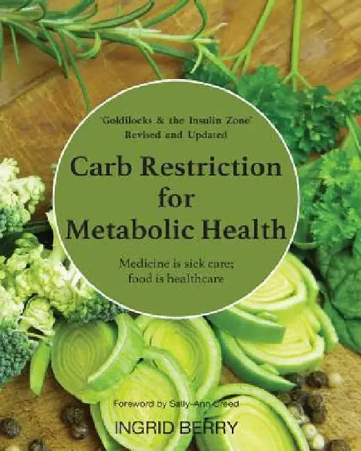 Carb Restriction for Metabolic Health: Medicine is Sick Care; Food is Healthcare by Ingrid Berry