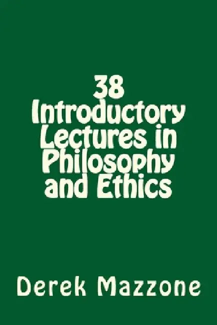 38 Introductory Lectures in Philosophy and Ethics by Derek Mazzone M. Phil
