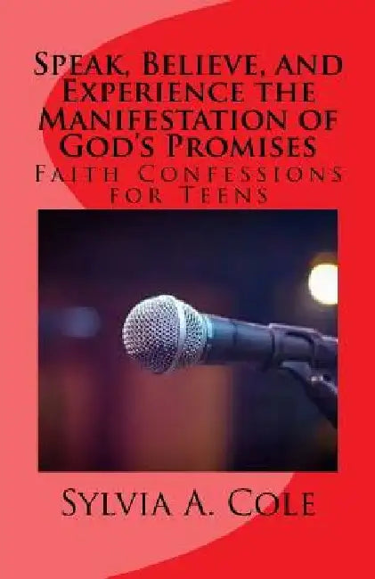 Speak, Believe, and Experience the Manifestation of God's Promises: Faith Confessions for Teens by Sylvia a. Cole