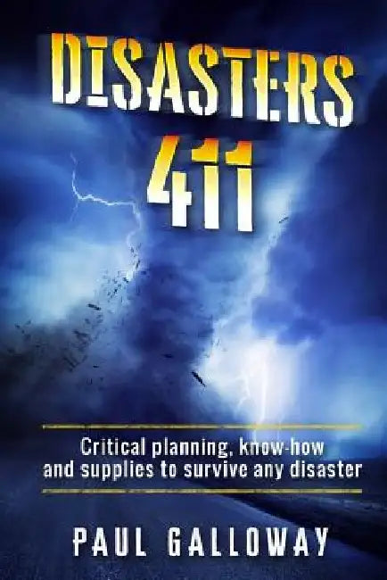 Disasters 411: Critical Planning; Know How and Supplies To Survive Any Disaster by Paul Galloway