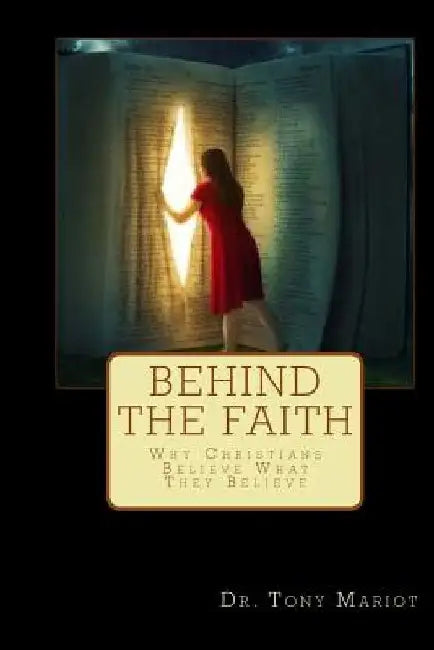 Behind The Faith: Why Christians Believe What They Believe by Tony Mariot