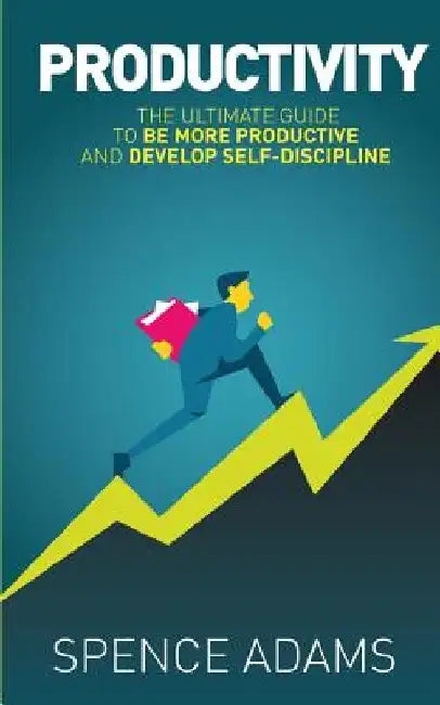 Productivity: The Ultimate Guide to Be More Productive and Develop Self-Discipline by Spence Adams