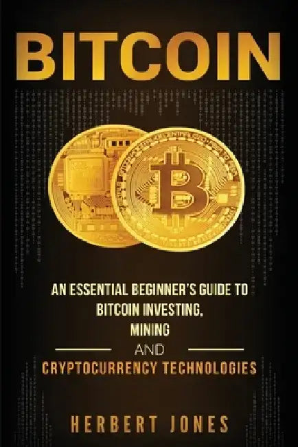 Bitcoin: An Essential Beginner's Guide to Bitcoin Investing, Mining and Cryptocurrency Technologies by Herbert Jones