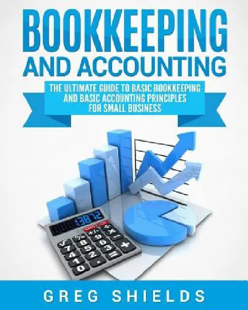 Bookkeeping and Accounting: The Ultimate Guide to Basic Bookkeeping and Basic Accounting Principles for Small Business by Greg Shields