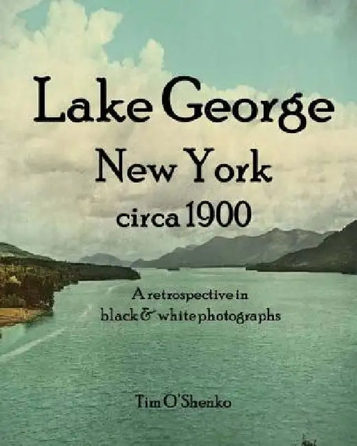 Lake George New York circa 1900: A retrospective in black & white photographs by Tim O'Shenko