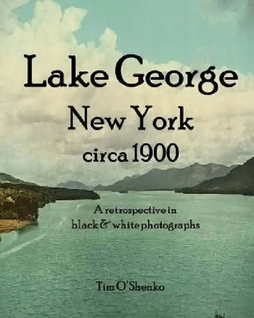 Lake George New York circa 1900: A retrospective in black & white photographs by Tim O'Shenko
