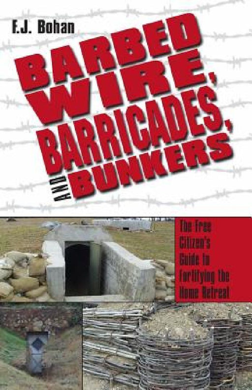 Barbed Wire, Barricades, and Bunkers: The Free Citizen's Guide to Fortifying the Home Retreat by F. J. Bohan