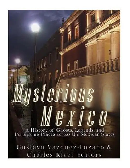 Mysterious Mexico: A History of Ghosts, Legends, and Perplexing Places across the Mexican States by Charles River