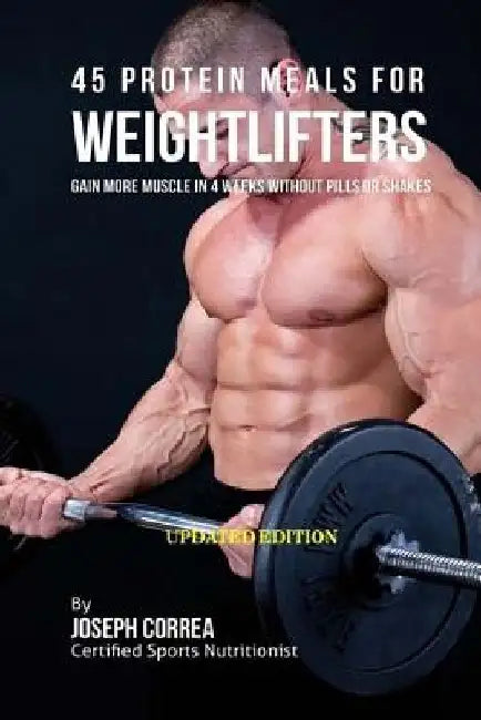 45 Protein Meals for Weightlifters: Gain More Muscle in 4 Weeks without Pills or Shakes by Correa (Certified Sports Nutritionist)