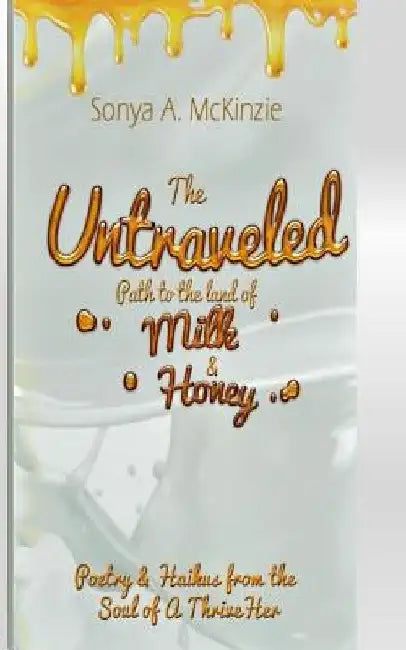 The Untraveled Path to the Land of Milk & Honey: Poetry & Haikus from the Soul of A ThriveHer by Sonya A. McKinzie