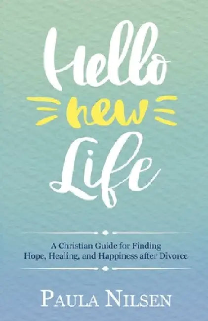 Hello New Life: A Christian Guide for Finding Hope, Healing, and Happiness after Divorce by Paula Nilsen