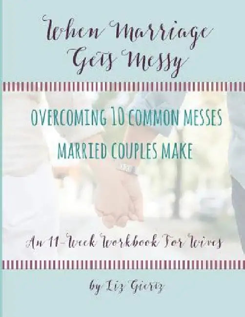 When Marriage Gets Messy: Overcoming 10 Common Messes Married Couples Make by Liz Giertz