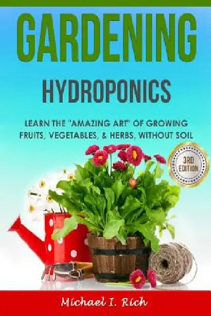 Gardening: Hydroponics - Learn the "Amazing Art" of Growing: Fruits, Vegetables, & Herbs, without Soil by Michael I. Rich