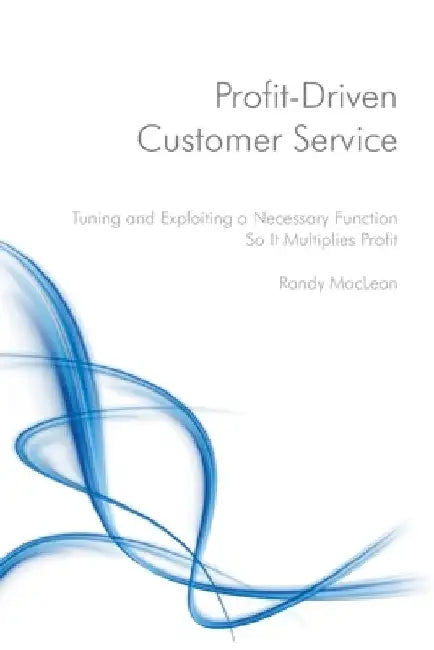 Profit-Driven Customer Service: Tuning and Exploiting a Necessary Function So It Multiplies Profit by Randy MacLean