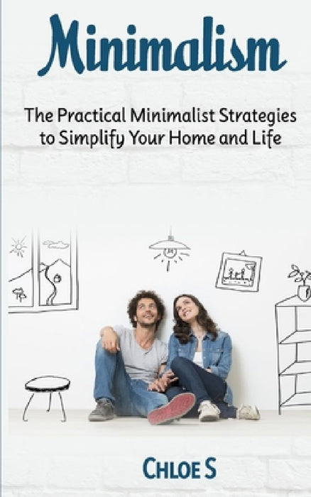 Minimalism: The Practical Minimalist strategies to Simplify Your Home and Life by Chloe S