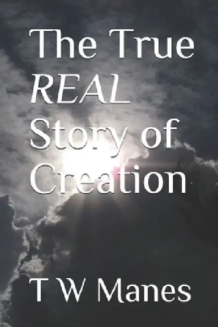 The True REAL Story of Creation by T. W. Manes