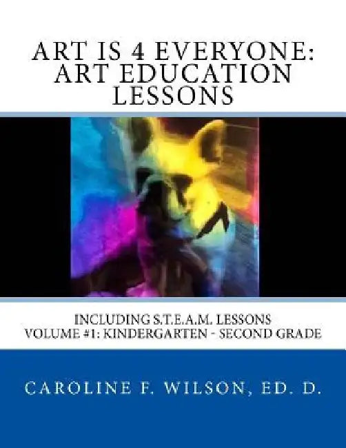 Art is 4 Everyone: Art Education Lessons: Including S.T.E.A.M Lessons by Caroline F. Wilson