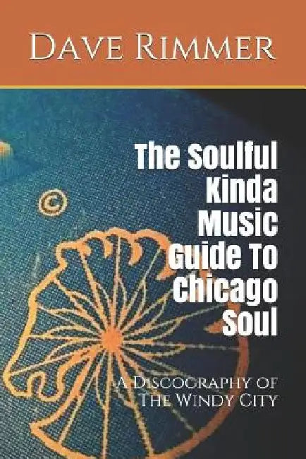 The Soulful Kinda Music Guide to Chicago Soul: A Discography of the Windy City by Dave Rimmer