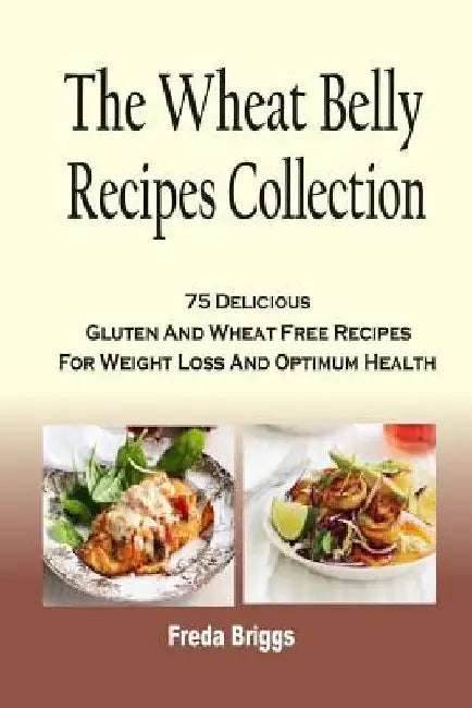 The Wheat Belly Recipes Collection: 75 Delicious Gluten And Wheat Free Recipes For Weight Loss And Optimum Health by Freda Briggs