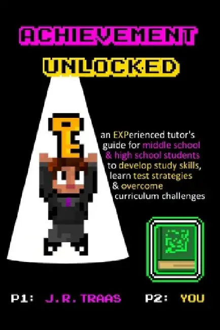 Achievement Unlocked: An Experienced Tutor's Guide: For Middle School and High School Students to Develop Study Skills, Learn Test Strategie by J. R. Traas