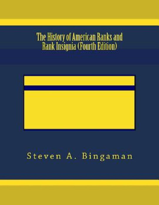 The History of American Ranks and Rank Insignia (Fourth Edition) by Steven A. Bingaman