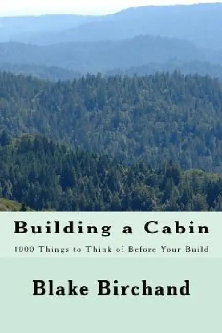 Building a Cabin: 1000 Things to Think of Before Your Build by Blake Birchand