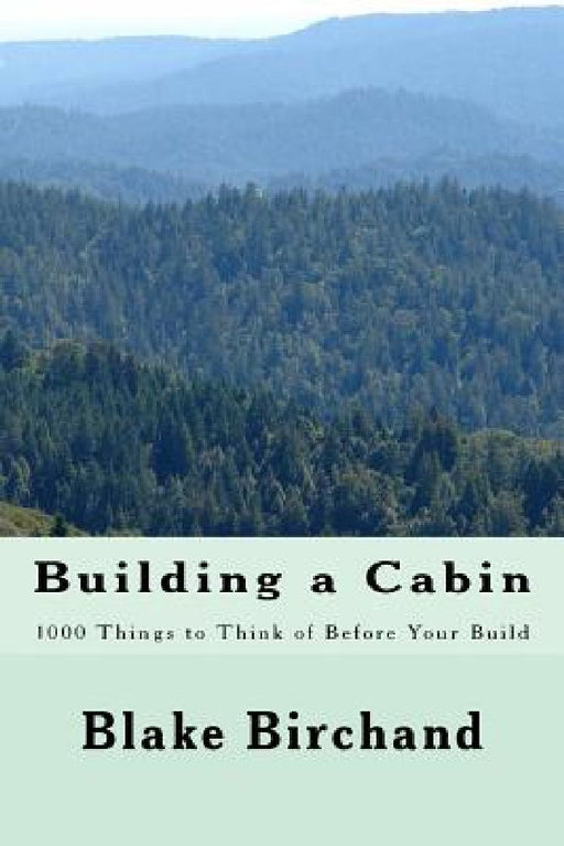 Building a Cabin: 1000 Things to Think of Before Your Build by Blake Birchand