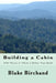 Building a Cabin: 1000 Things to Think of Before Your Build by Blake Birchand