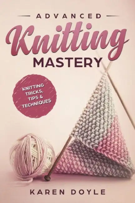 Advanced Knitting Mastery: Knitting Tricks, Tips & Techniques by Karen Doyle