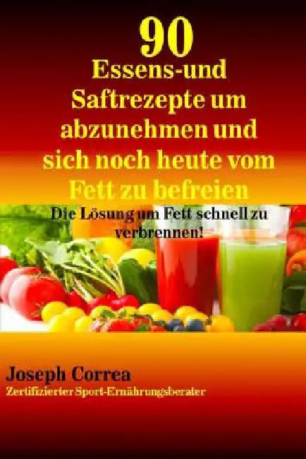90 Essens- und Saftrezepte um abzunehmen und sich noch heute vom Fett zu befreie: Die Lösung um Fett schnell zu verbrennen! by Correa (Zertifizierter Sport-Ernahrungs