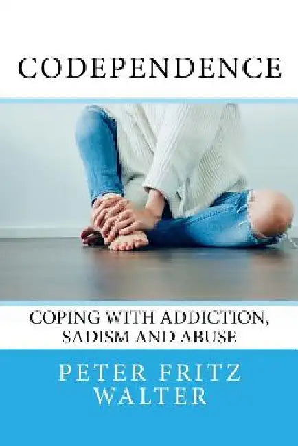 Codependence: Coping With Addiction, Sadism and Abuse by Peter Fritz Walter