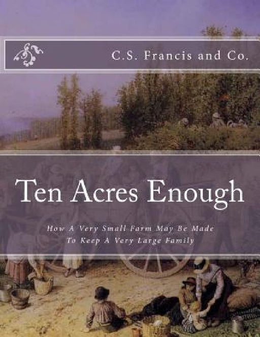 Ten Acres Enough: How A Very Small Farm May Be Made To Keep A Very Large Family by Roger Chambers