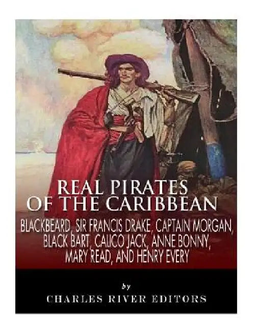 Real Pirates of the Caribbean: Blackbeard, Sir Francis Drake, Captain Morgan, Black Bart, Calico Jack, Anne Bonny, Mary Read, and Henry Every by Charles River