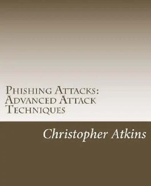 Phishing Attacks: Advanced Attack Techniques by Christopher Atkins