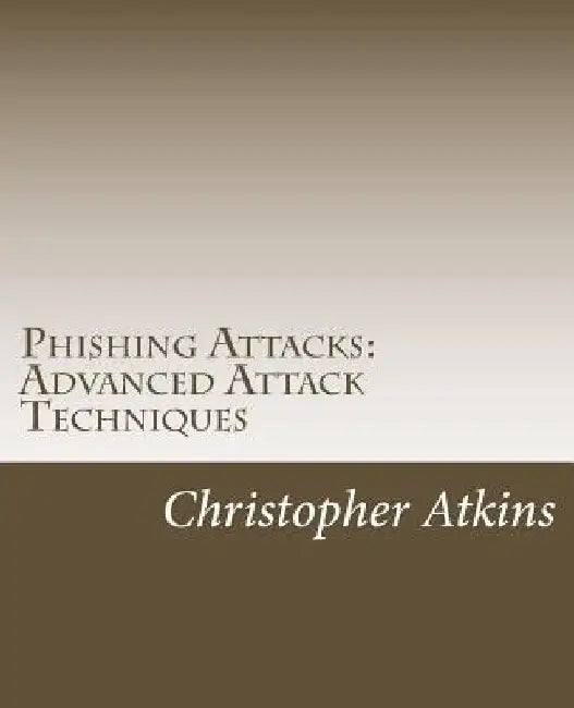 Phishing Attacks: Advanced Attack Techniques by Christopher Atkins