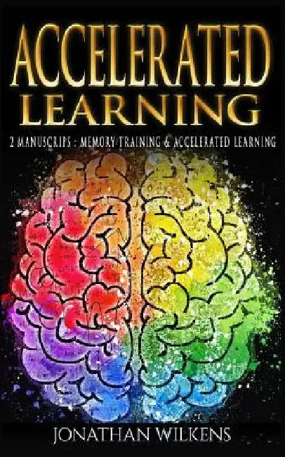 Accelerated Learning: 2 Manuscripts: Memory Training & Accelerated Learning by Jonathan Wilkens